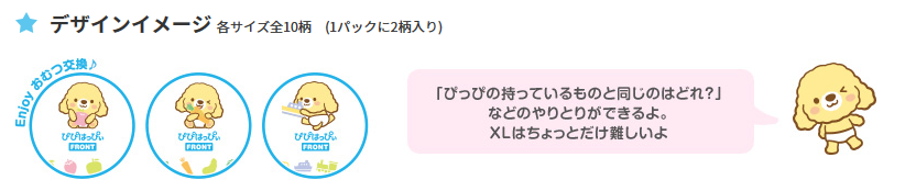 デザインイメージ各サイズ全10柄(1パックに2柄入り)Enjoyおむつ交換♪「ぴっぴの持っているものと同じのはどれ?」などのやりとりができるよ。XLはちょっとだけ難しいよ