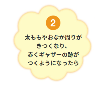 2 太ももやおなか周りがきつくなり、赤くギャザーの跡がつくようになったら