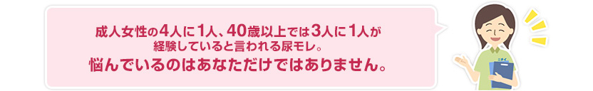 成人女性の4人に1人、40歳以上では3人に1人が経験していると言われる尿モレ。悩んでいるのはあなただけではありません。